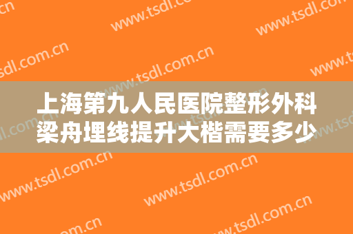 上海第九人民医院整形外科梁舟埋线提升大楷需要多少费用?怎么样?