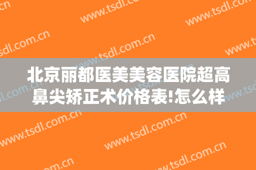 北京丽都医美美容医院超高鼻尖矫正术价格表!怎么样?(美丽鼻整形)