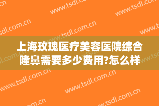 上海玫瑰医疗美容医院综合隆鼻需要多少费用?怎么样?(玫瑰医疗整形)