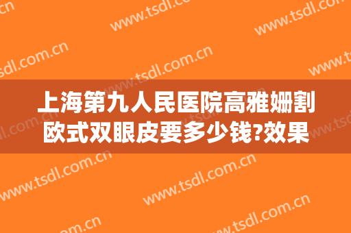 上海第九人民医院高雅姗割欧式双眼皮要多少钱?效果怎么样?(上海第九人民医院整形双眼皮)