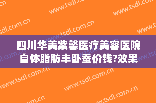 四川华美紫馨医疗美容医院自体脂肪丰卧蚕价钱?效果怎么样?(四川华美紫欣馨美容)
