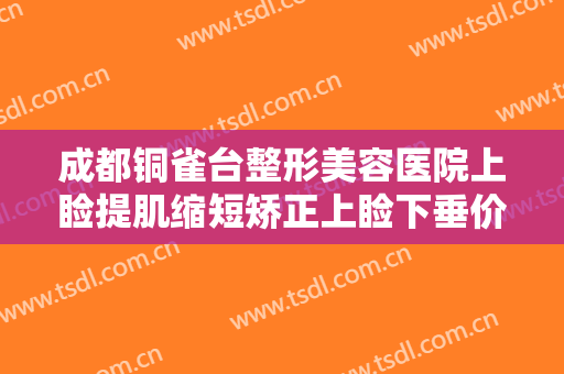 成都铜雀台整形美容医院上睑提肌缩短矫正上睑下垂价格?有哪些优势?
