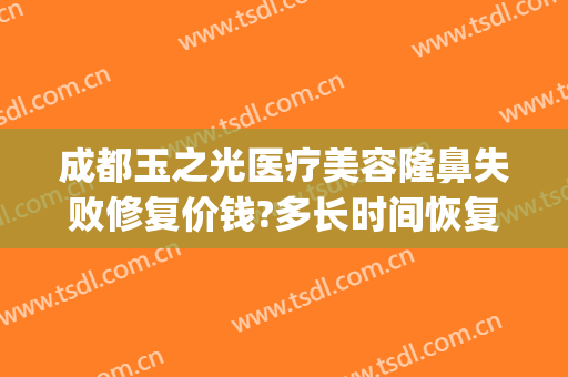 成都玉之光医疗美容隆鼻失败修复价钱?多长时间恢复?(成都润美玉之光医疗美容正规吗)