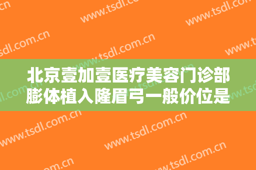 北京壹加壹医疗美容门诊部膨体植入隆眉弓一般价位是多少?靠谱吗?