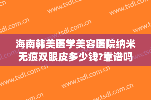 海南韩美医学美容医院纳米无痕双眼皮多少钱?靠谱吗?(海南韩美医学美容医院怎么样)
