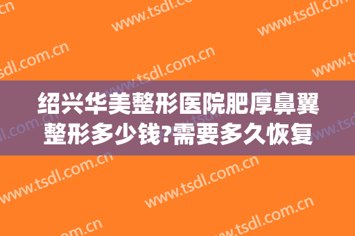 绍兴华美整形医院肥厚鼻翼整形多少钱?需要多久恢复?(整形美容鼻子多少钱)