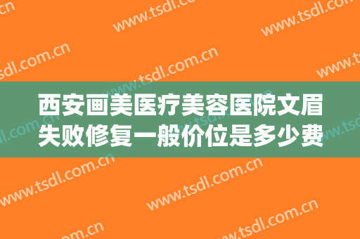 西安画美医疗美容医院文眉失败修复一般价位是多少费用?靠谱吗?(西安画美医疗美容医院价格表)