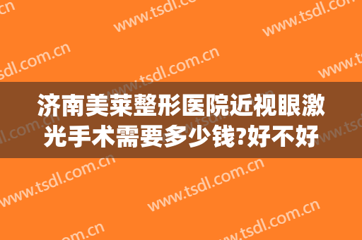 济南美莱整形医院近视眼激光手术需要多少钱?好不好?(济南激光近视手术大概多少钱)