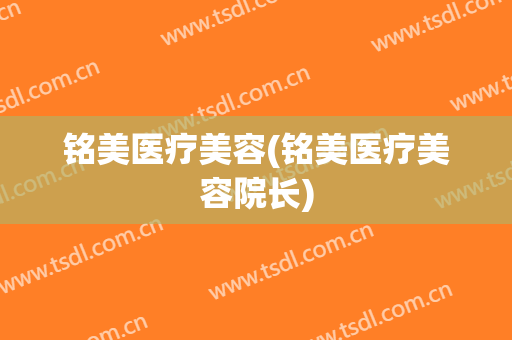 铭美医疗美容(铭美医疗美容院长)