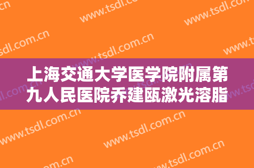 上海交通大学医学院附属第九人民医院乔建瓯激光溶脂瘦腰腹一般价位是多少?可靠吗?