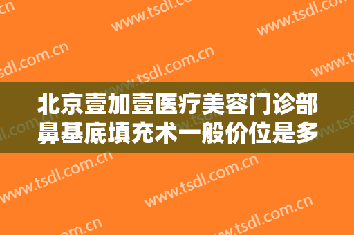 北京壹加壹医疗美容门诊部鼻基底填充术一般价位是多少钱?有哪些优势?