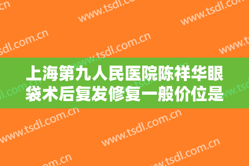 上海第九人民医院陈祥华眼袋术后复发修复一般价位是多少?多长时间恢复?