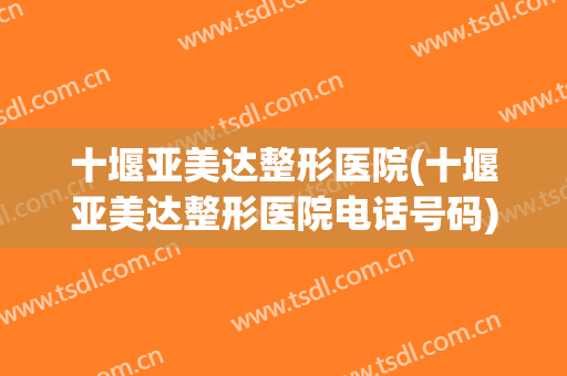 十堰亚美达整形医院(十堰亚美达整形医院电话号码)