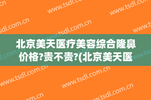 北京美天医疗美容综合隆鼻价格?贵不贵?(北京美天医疗美容综合隆鼻价格?贵不贵呀)