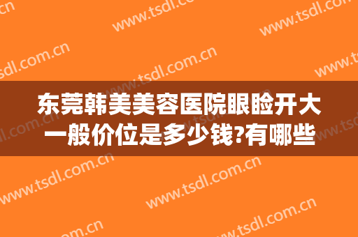 东莞韩美美容医院眼睑开大一般价位是多少钱?有哪些优势?(东莞韩美美容医院简介)