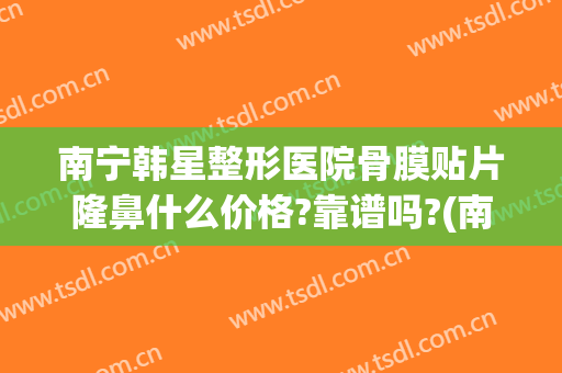 南宁韩星整形医院骨膜贴片隆鼻什么价格?靠谱吗?(南宁韩国隆鼻医院)
