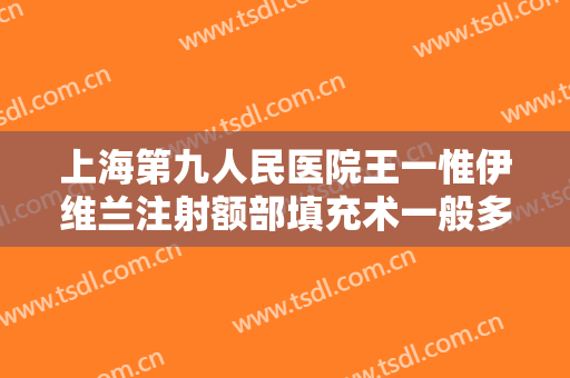 上海第九人民医院王一惟伊维兰注射额部填充术一般多少钱?多长时间恢复?