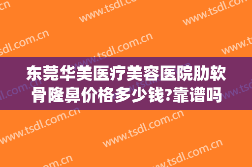 东莞华美医疗美容医院肋软骨隆鼻价格多少钱?靠谱吗?(华西医院肋骨隆鼻多少钱)