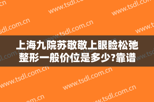 上海九院苏敬敬上眼睑松弛整形一般价位是多少?靠谱吗?