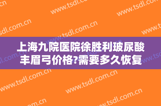 上海九院医院徐胜利玻尿酸丰眉弓价格?需要多久恢复?