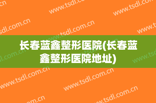 长春蓝鑫整形医院(长春蓝鑫整形医院地址)