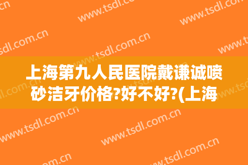 上海第九人民医院戴谦诚喷砂洁牙价格?好不好?(上海市第九人民医院洗牙)