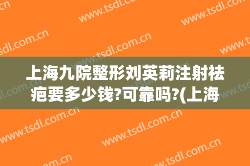 上海九院整形刘英莉注射祛疤要多少钱?可靠吗?(上海整容医院九院整容多少钱)