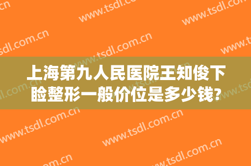 上海第九人民医院王知俊下睑整形一般价位是多少钱?多长时间恢复?(上海第九人民医院眼睑下垂手术价格)