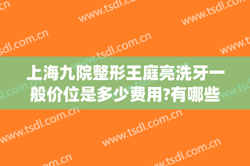 上海九院整形王庭亮洗牙一般价位是多少费用?有哪些优势?(上海九院 整牙医生推荐)