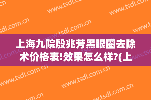 上海九院殷兆芳黑眼圈去除术价格表!效果怎么样?(上海九院激光去黑眼圈价格)