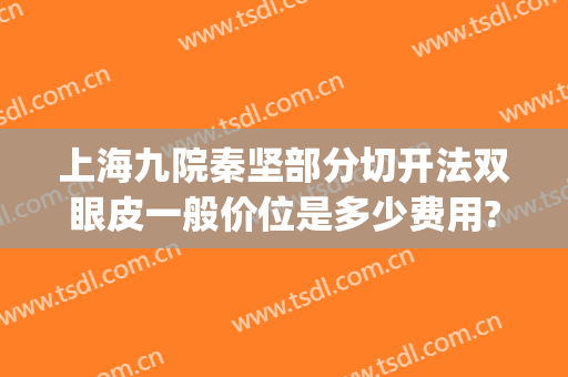 上海九院秦坚部分切开法双眼皮一般价位是多少费用?多长时间恢复?(上海第九医院割双眼皮)