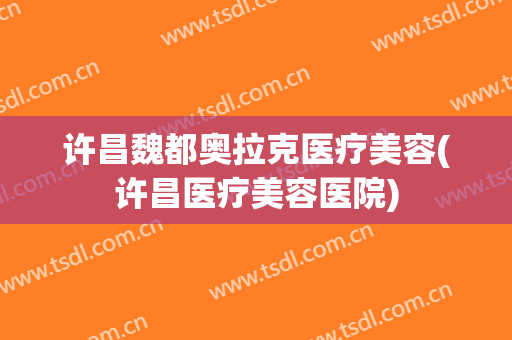 许昌魏都奥拉克医疗美容(许昌医疗美容医院)