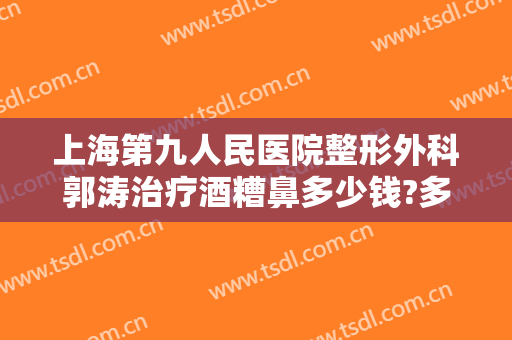 上海第九人民医院整形外科郭涛治疗酒糟鼻多少钱?多长时间恢复?