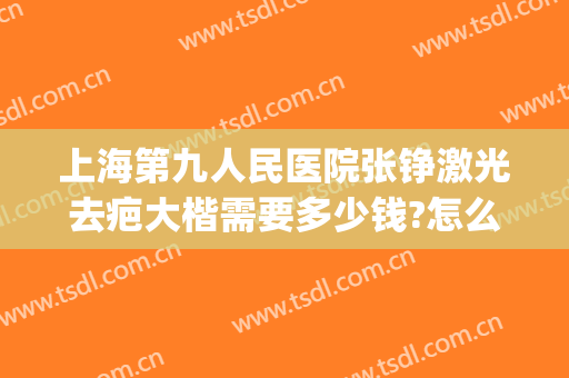 上海第九人民医院张铮激光去疤大楷需要多少钱?怎么样?(上海第九人民医院激光祛疤)