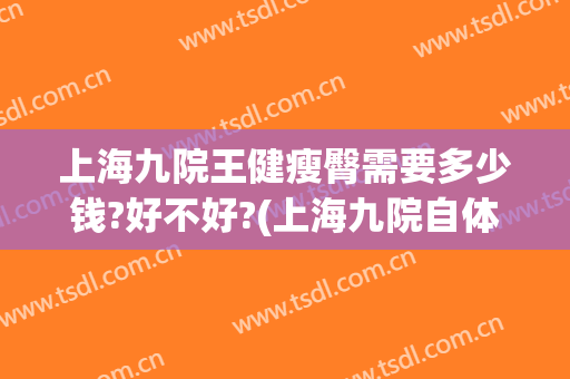 上海九院王健瘦臀需要多少钱?好不好?(上海九院自体脂肪丰胸多少钱)