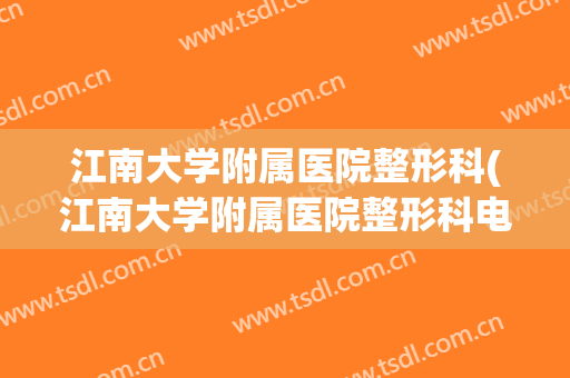 江南大学附属医院整形科(江南大学附属医院整形科电话)