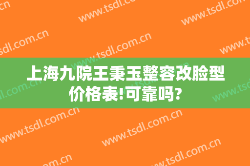 上海九院王秉玉整容改脸型价格表!可靠吗?
