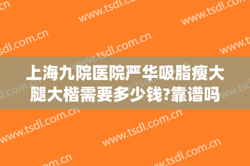 上海九院医院严华吸脂瘦大腿大楷需要多少钱?靠谱吗?(上海九院脂肪丰胸怎么样)