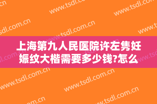上海第九人民医院许左隽妊娠纹大楷需要多少钱?怎么样?