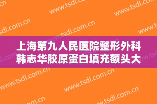 上海第九人民医院整形外科韩志华胶原蛋白填充额头大楷需要多少钱?怎么样?
