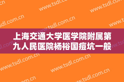 上海交通大学医学院附属第九人民医院杨裕国痘坑一般多少钱?需要多久恢复?