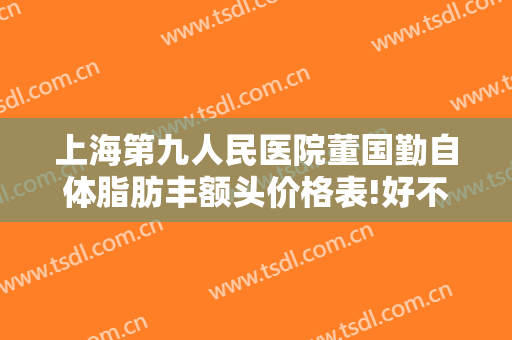 上海第九人民医院董国勤自体脂肪丰额头价格表!好不好?