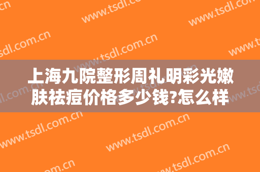上海九院整形周礼明彩光嫩肤祛痘价格多少钱?怎么样?