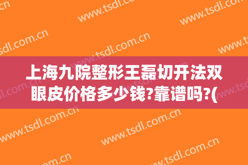 上海九院整形王磊切开法双眼皮价格多少钱?靠谱吗?(上海九院割双眼皮价格)