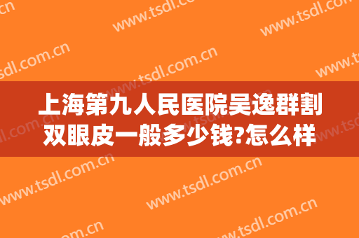 上海第九人民医院吴逸群割双眼皮一般多少钱?怎么样?(上海第九人民医院割双眼皮医生推荐)