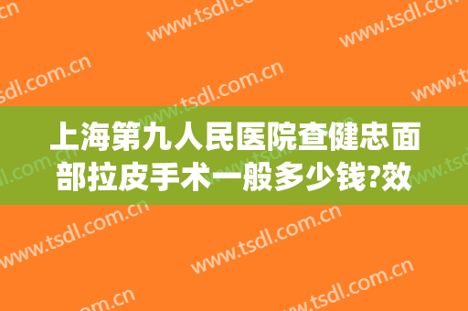 上海第九人民医院查健忠面部拉皮手术一般多少钱?效果怎么样?(上海第九人民医院做拉皮哪位专家最好)