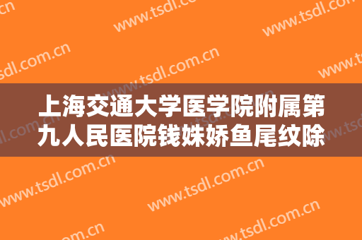 上海交通大学医学院附属第九人民医院钱姝娇鱼尾纹除皱要多少钱?怎么样?
