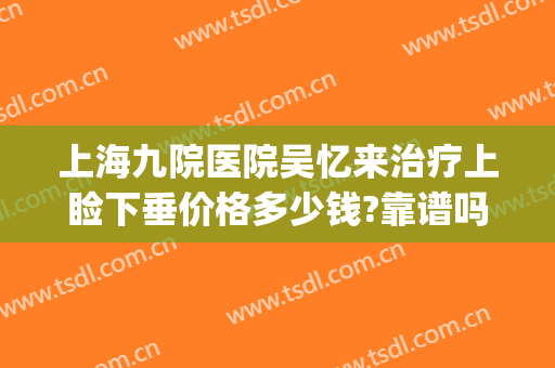 上海九院医院吴忆来治疗上睑下垂价格多少钱?靠谱吗?(上海九院上睑下垂)
