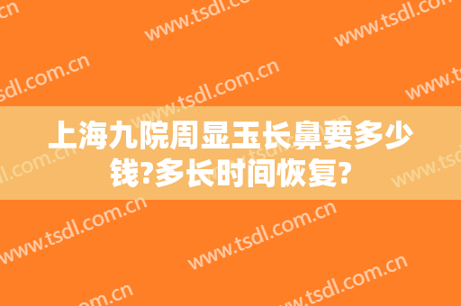 上海九院周显玉长鼻要多少钱?多长时间恢复?