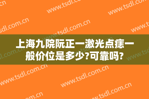 上海九院阮正一激光点痣一般价位是多少?可靠吗?